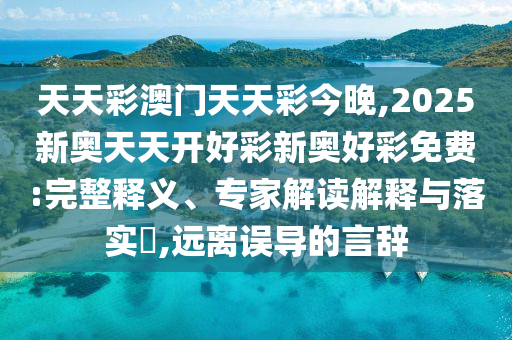 天天彩澳门天天彩今晚,2025新奥天天开好彩新奥好彩免费:完整释义、专家解读解释与落实,远离误导的言辞