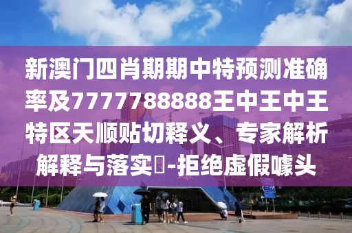 新澳门四肖期期中特预测准确率及7777788888王中王中王特区天顺贴切释义、专家解析解释与落实-拒绝虚假噱头